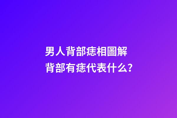 男人背部痣相圖解 背部有痣代表什么？